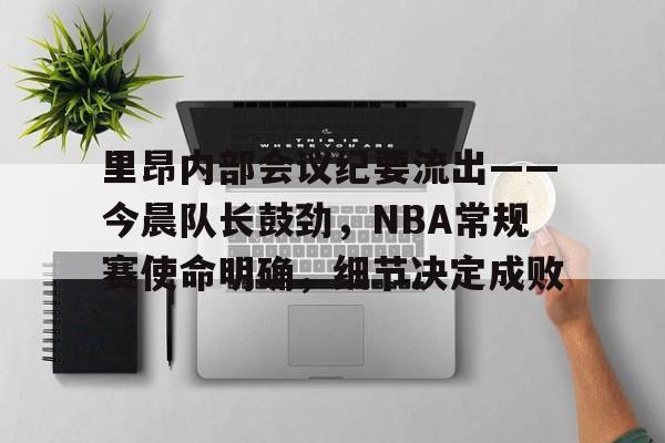 关于里昂内部会议纪要流出——今晨队长鼓劲，NBA常规赛使命明确，细节决定成败的信息-MK娱乐